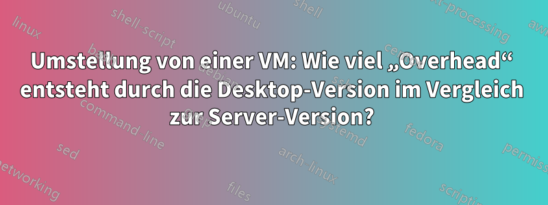 Umstellung von einer VM: Wie viel „Overhead“ entsteht durch die Desktop-Version im Vergleich zur Server-Version?