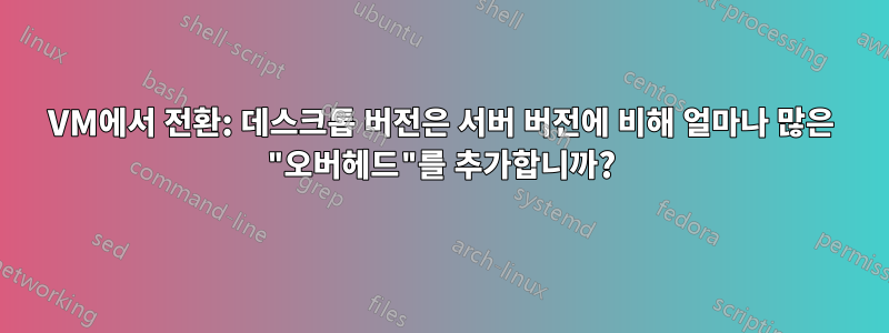 VM에서 전환: 데스크톱 버전은 서버 버전에 비해 얼마나 많은 "오버헤드"를 추가합니까?