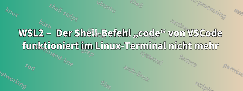 WSL2 – Der Shell-Befehl „code“ von VSCode funktioniert im Linux-Terminal nicht mehr