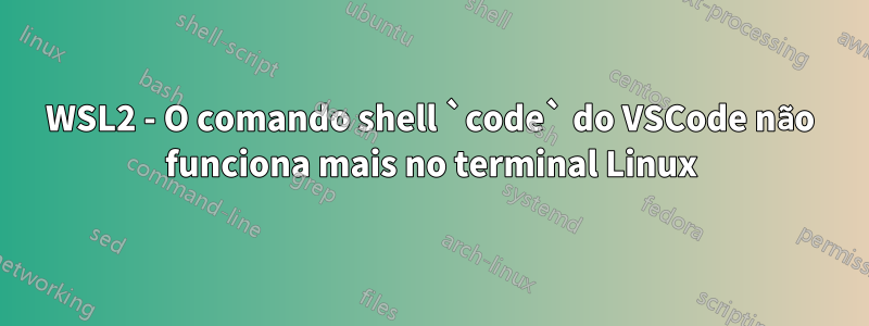 WSL2 - O comando shell `code` do VSCode não funciona mais no terminal Linux