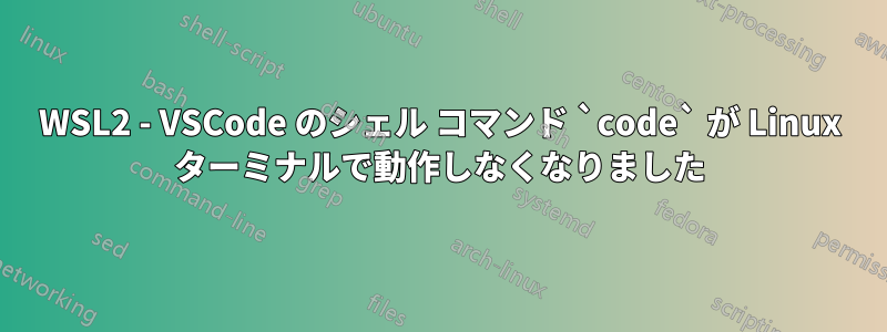 WSL2 - VSCode のシェル コマンド `code` が Linux ターミナルで動作しなくなりました