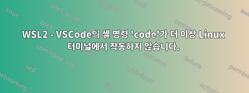 WSL2 - VSCode의 셸 명령 'code'가 더 이상 Linux 터미널에서 작동하지 않습니다.