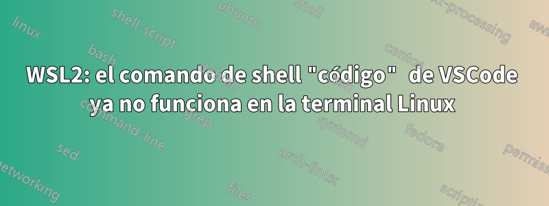 WSL2: el comando de shell "código" de VSCode ya no funciona en la terminal Linux