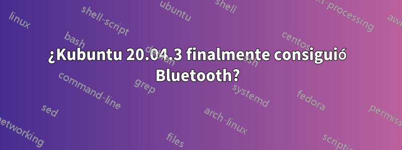 ¿Kubuntu 20.04.3 finalmente consiguió Bluetooth? 