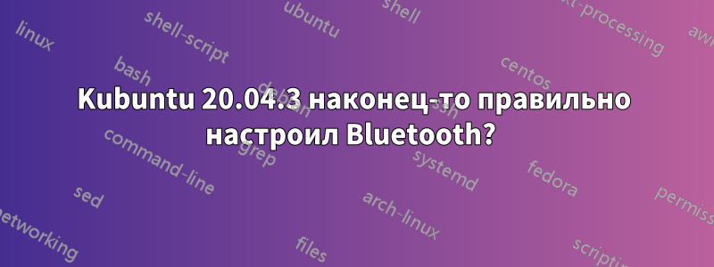 Kubuntu 20.04.3 наконец-то правильно настроил Bluetooth? 