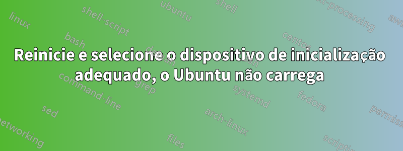 Reinicie e selecione o dispositivo de inicialização adequado, o Ubuntu não carrega