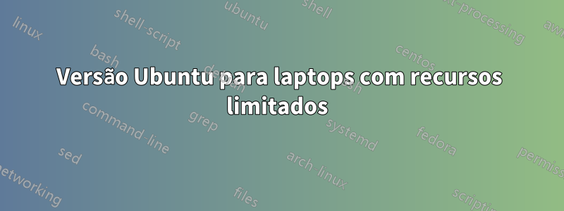 Versão Ubuntu para laptops com recursos limitados 