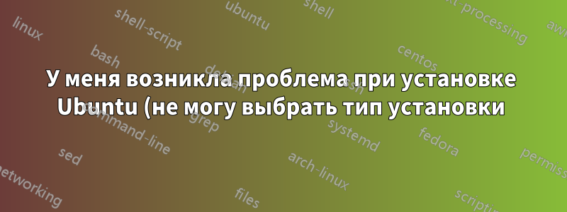 У меня возникла проблема при установке Ubuntu (не могу выбрать тип установки)