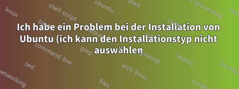 Ich habe ein Problem bei der Installation von Ubuntu (ich kann den Installationstyp nicht auswählen)