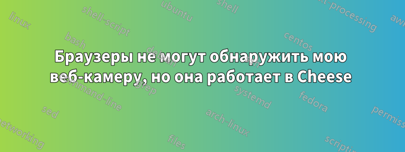 Браузеры не могут обнаружить мою веб-камеру, но она работает в Cheese