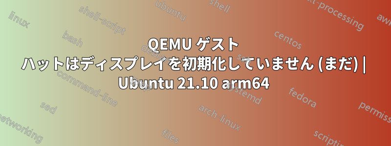 QEMU ゲスト ハットはディスプレイを初期化していません (まだ) | Ubuntu 21.10 arm64