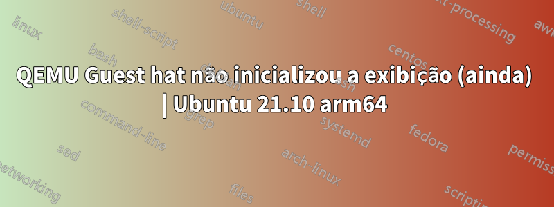 QEMU Guest hat não inicializou a exibição (ainda) | Ubuntu 21.10 arm64