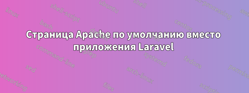 Страница Apache по умолчанию вместо приложения Laravel