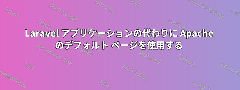 Laravel アプリケーションの代わりに Apache のデフォルト ページを使用する