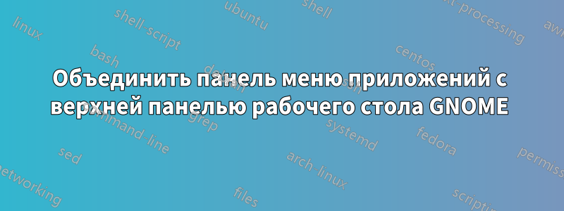 Объединить панель меню приложений с верхней панелью рабочего стола GNOME