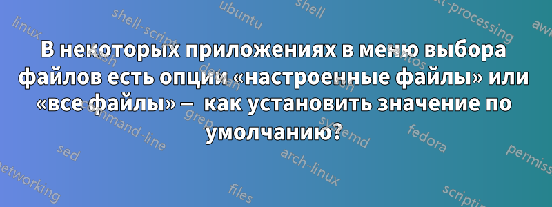 В некоторых приложениях в меню выбора файлов есть опции «настроенные файлы» или «все файлы» — как установить значение по умолчанию?