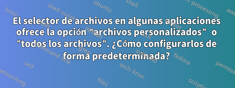 El selector de archivos en algunas aplicaciones ofrece la opción "archivos personalizados" o "todos los archivos". ¿Cómo configurarlos de forma predeterminada?