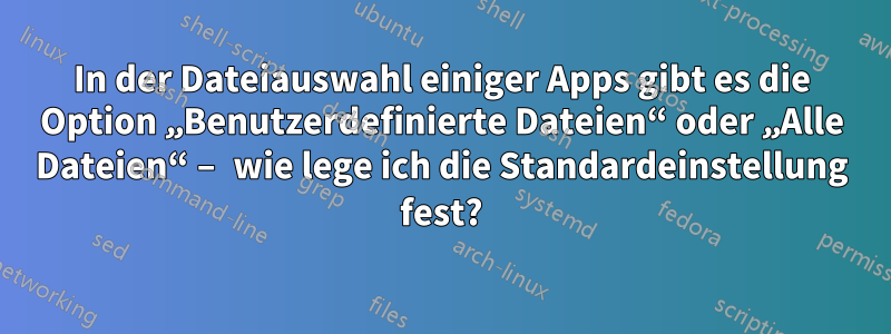 In der Dateiauswahl einiger Apps gibt es die Option „Benutzerdefinierte Dateien“ oder „Alle Dateien“ – wie lege ich die Standardeinstellung fest?