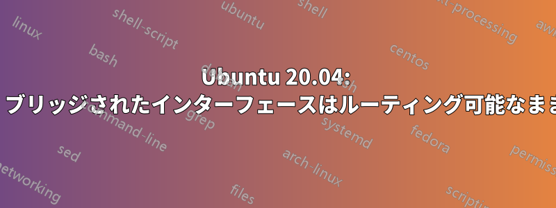 Ubuntu 20.04: ネットプラン経由でブリッジを追加すると、ブリッジされたインターフェースはルーティング可能なままになり、ルーティングエントリが重複する