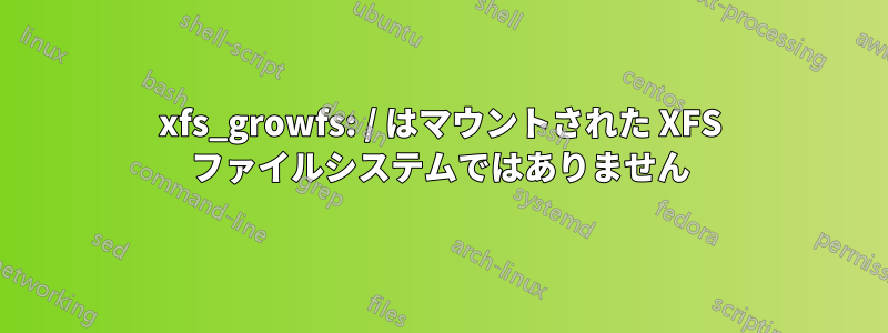 xfs_growfs: / はマウントされた XFS ファイルシステムではありません