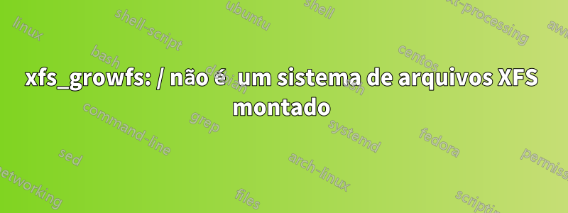 xfs_growfs: / não é um sistema de arquivos XFS montado