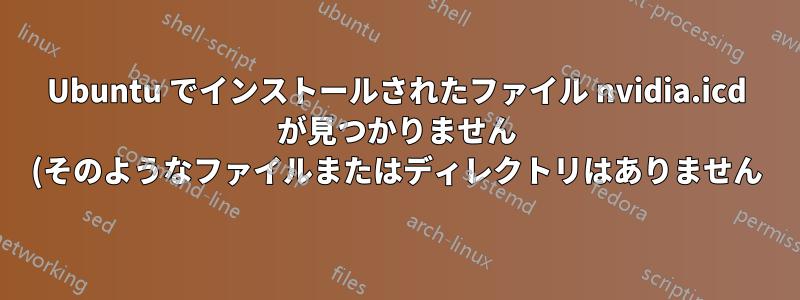 Ubuntu でインストールされたファイル nvidia.icd が見つかりません (そのようなファイルまたはディレクトリはありません)