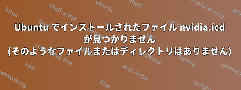 Ubuntu でインストールされたファイル nvidia.icd が見つかりません (そのようなファイルまたはディレクトリはありません)