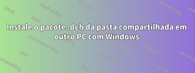 Instale o pacote .deb da pasta compartilhada em outro PC com Windows