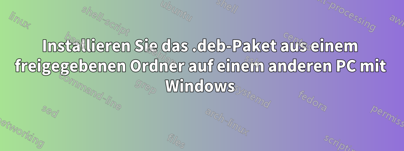 Installieren Sie das .deb-Paket aus einem freigegebenen Ordner auf einem anderen PC mit Windows