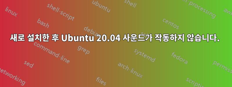 새로 설치한 후 Ubuntu 20.04 사운드가 작동하지 않습니다.