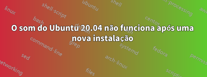 O som do Ubuntu 20.04 não funciona após uma nova instalação