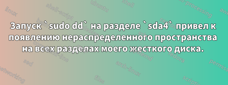 Запуск `sudo dd` на разделе `sda4` привел к появлению нераспределенного пространства на всех разделах моего жесткого диска.