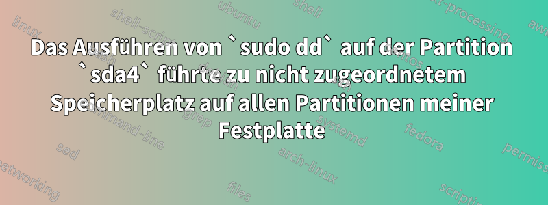 Das Ausführen von `sudo dd` auf der Partition `sda4` führte zu nicht zugeordnetem Speicherplatz auf allen Partitionen meiner Festplatte