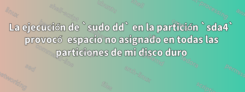 La ejecución de `sudo dd` en la partición `sda4` provocó espacio no asignado en todas las particiones de mi disco duro