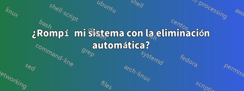 ¿Rompí mi sistema con la eliminación automática?