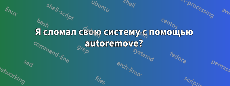 Я сломал свою систему с помощью autoremove?