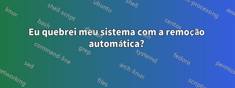 Eu quebrei meu sistema com a remoção automática?