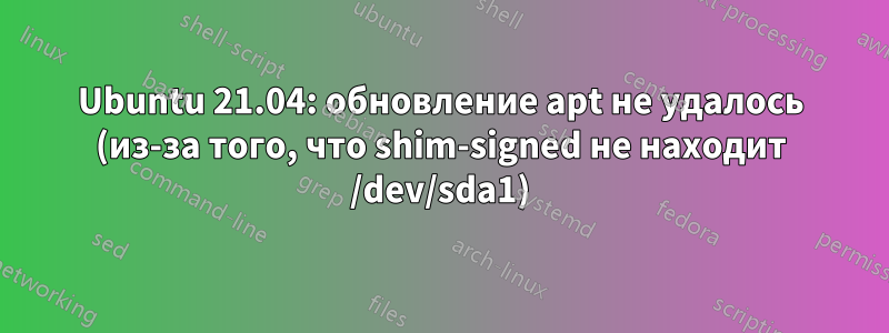 Ubuntu 21.04: обновление apt не удалось (из-за того, что shim-signed не находит /dev/sda1)