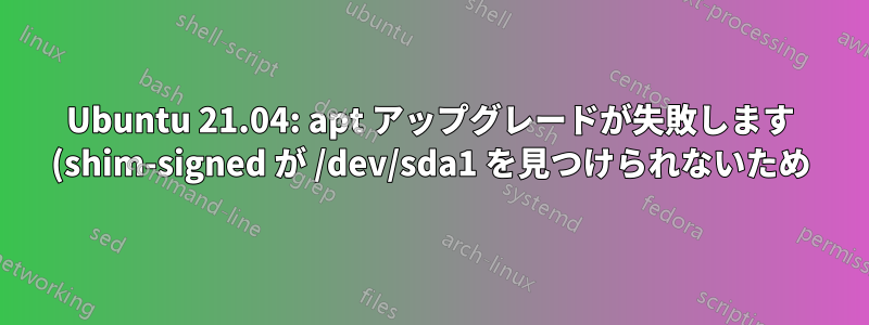 Ubuntu 21.04: apt アップグレードが失敗します (shim-signed が /dev/sda1 を見つけられないため)