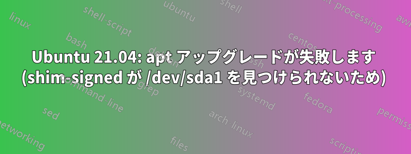 Ubuntu 21.04: apt アップグレードが失敗します (shim-signed が /dev/sda1 を見つけられないため)