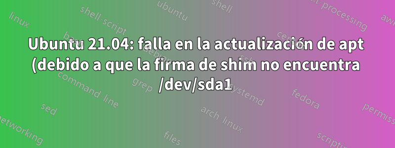 Ubuntu 21.04: falla en la actualización de apt (debido a que la firma de shim no encuentra /dev/sda1)