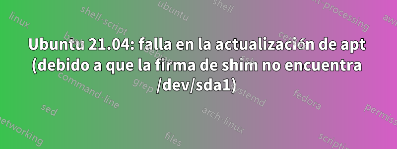 Ubuntu 21.04: falla en la actualización de apt (debido a que la firma de shim no encuentra /dev/sda1)