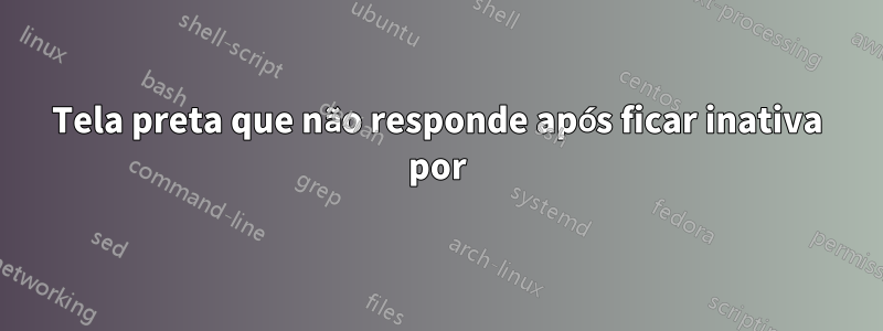 Tela preta que não responde após ficar inativa por