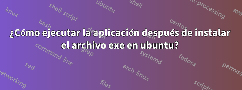 ¿Cómo ejecutar la aplicación después de instalar el archivo exe en ubuntu?