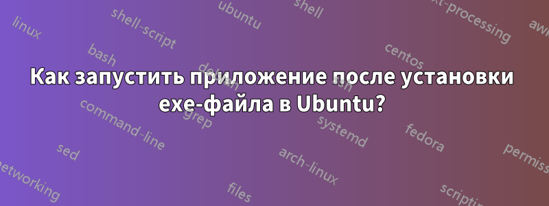 Как запустить приложение после установки exe-файла в Ubuntu?