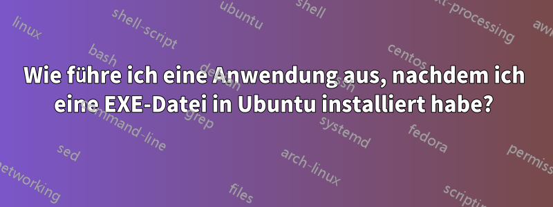 Wie führe ich eine Anwendung aus, nachdem ich eine EXE-Datei in Ubuntu installiert habe?