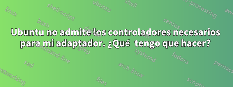 Ubuntu no admite los controladores necesarios para mi adaptador. ¿Qué tengo que hacer?