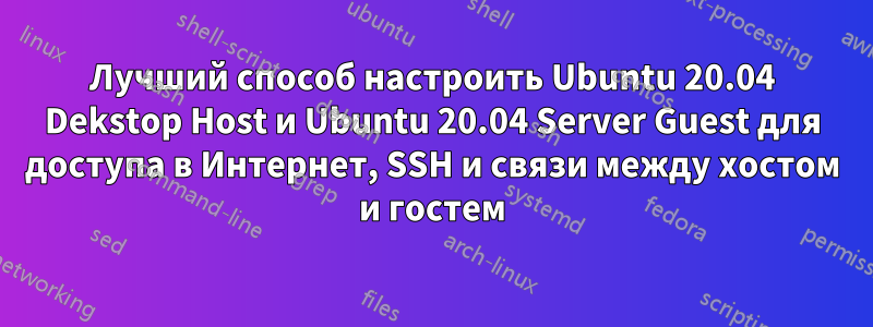 Лучший способ настроить Ubuntu 20.04 Dekstop Host и Ubuntu 20.04 Server Guest для доступа в Интернет, SSH и связи между хостом и гостем