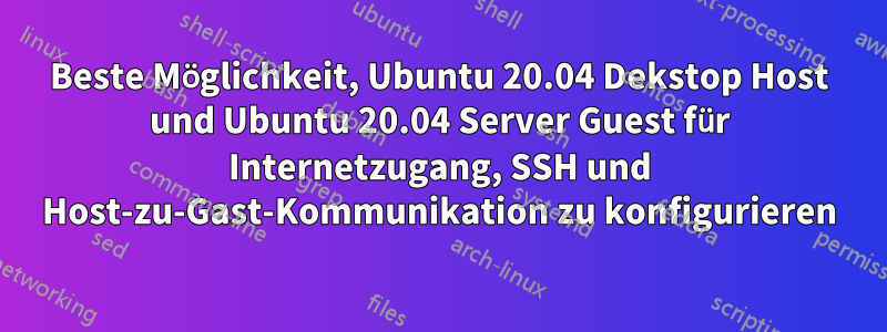 Beste Möglichkeit, Ubuntu 20.04 Dekstop Host und Ubuntu 20.04 Server Guest für Internetzugang, SSH und Host-zu-Gast-Kommunikation zu konfigurieren