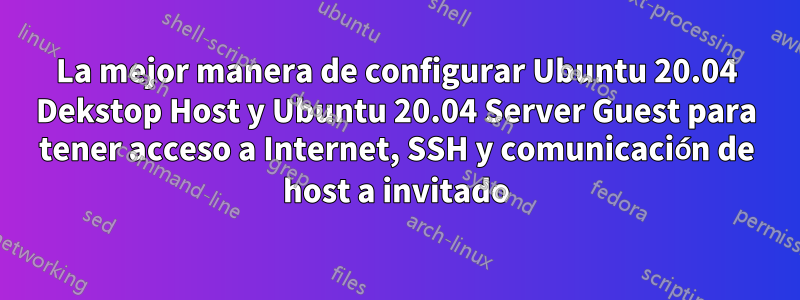 La mejor manera de configurar Ubuntu 20.04 Dekstop Host y Ubuntu 20.04 Server Guest para tener acceso a Internet, SSH y comunicación de host a invitado